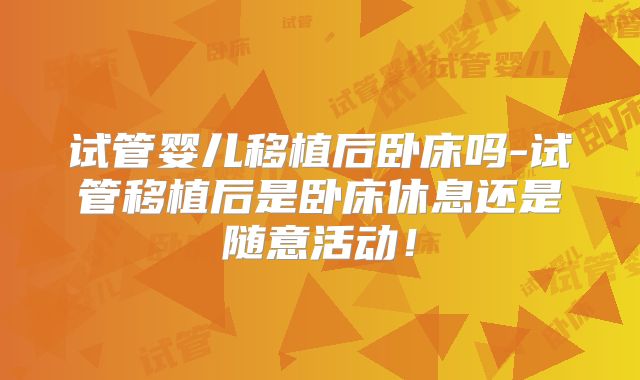 试管婴儿移植后卧床吗-试管移植后是卧床休息还是随意活动!