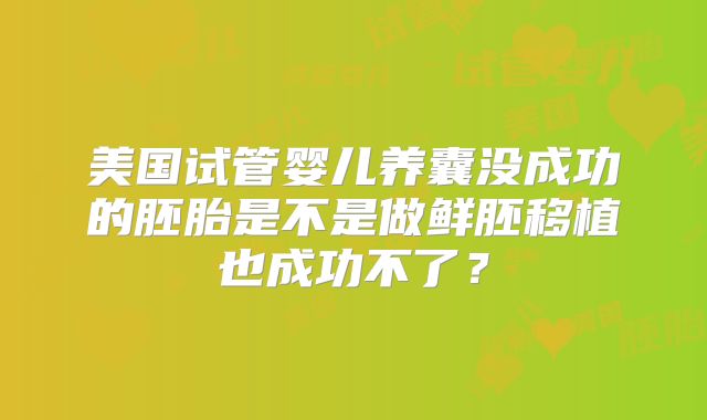 美国试管婴儿养囊没成功的胚胎是不是做鲜胚移植也成功不了？
