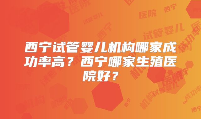 西宁试管婴儿机构哪家成功率高？西宁哪家生殖医院好？