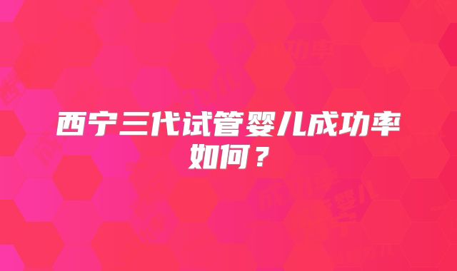 西宁三代试管婴儿成功率如何？