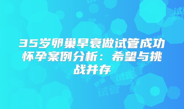 35岁卵巢早衰做试管成功怀孕案例分析：希望与挑战并存