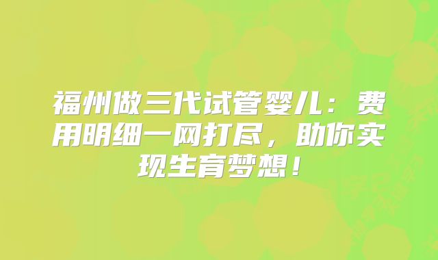 福州做三代试管婴儿：费用明细一网打尽，助你实现生育梦想！