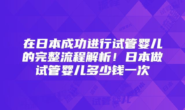 在日本成功进行试管婴儿的完整流程解析！日本做试管婴儿多少钱一次