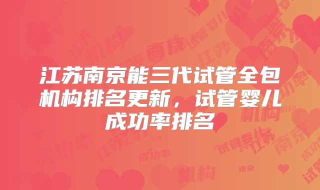 江苏南京能三代试管全包机构排名更新,试管婴儿成功率排名
