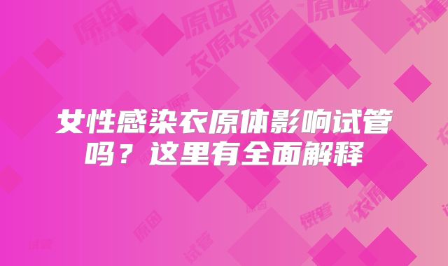 女性感染衣原体影响试管吗？这里有全面解释