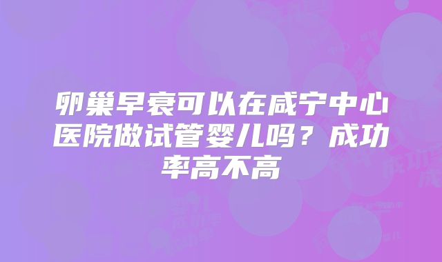 卵巢早衰可以在咸宁中心医院做试管婴儿吗？成功率高不高
