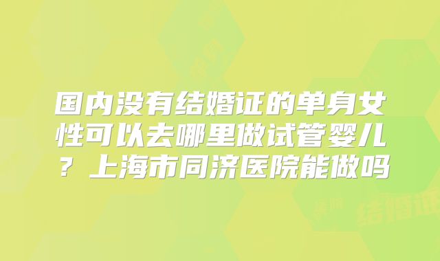 国内没有结婚证的单身女性可以去哪里做试管婴儿？上海市同济医院能做吗