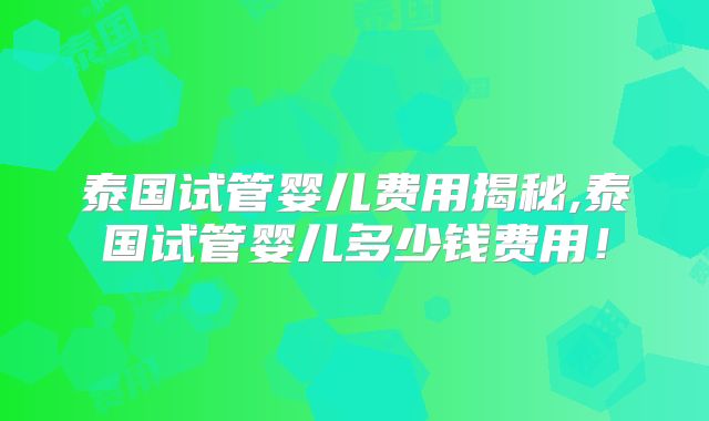 泰国试管婴儿费用揭秘,泰国试管婴儿多少钱费用！