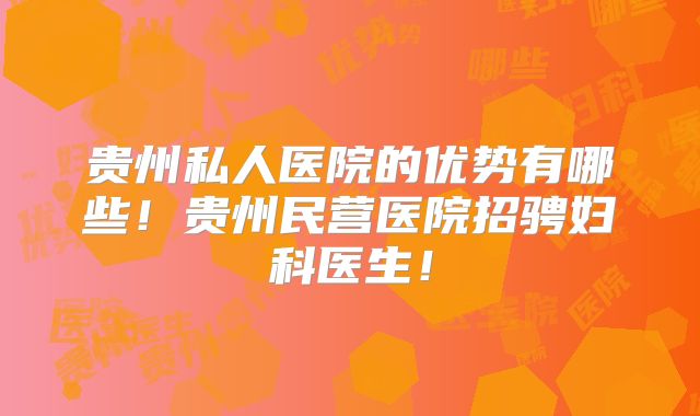 贵州私人医院的优势有哪些！贵州民营医院招骋妇科医生！