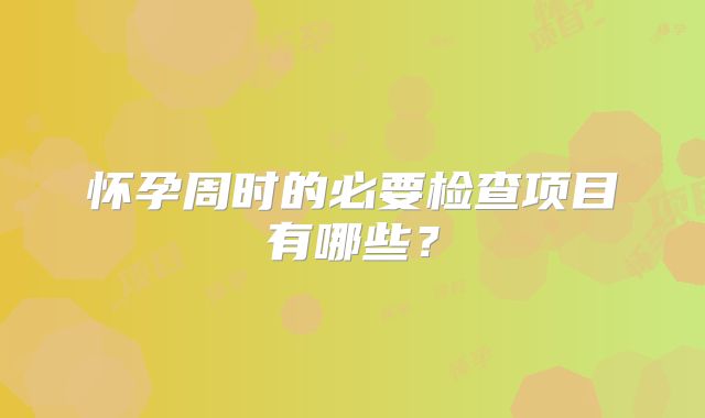 怀孕周时的必要检查项目有哪些？