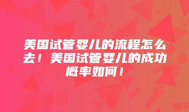 美国试管婴儿的流程怎么去！美国试管婴儿的成功概率如何！