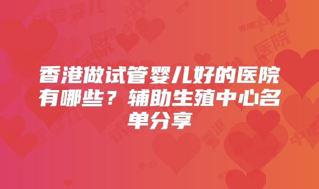 香港做试管婴儿好的医院有哪些?辅助生殖中心名单分享
