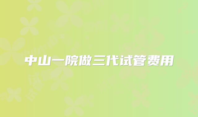 中山一院做三代试管费用