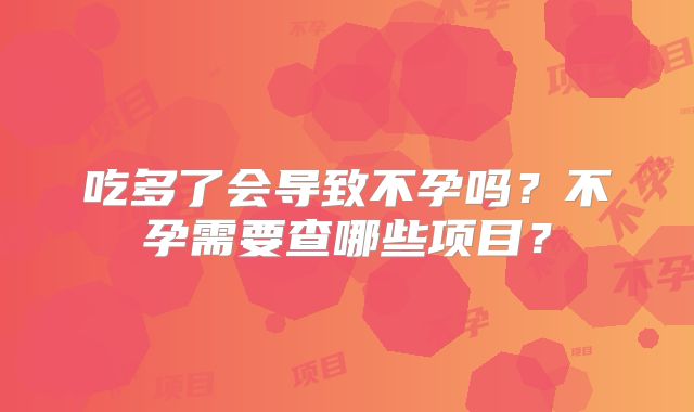 吃多了会导致不孕吗？不孕需要查哪些项目？