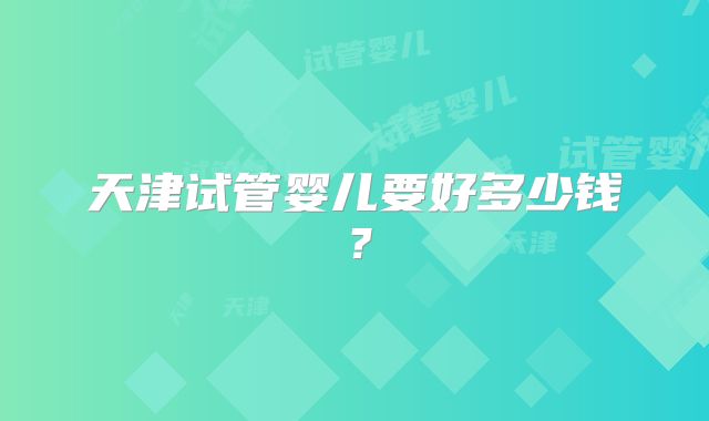 天津试管婴儿要好多少钱？