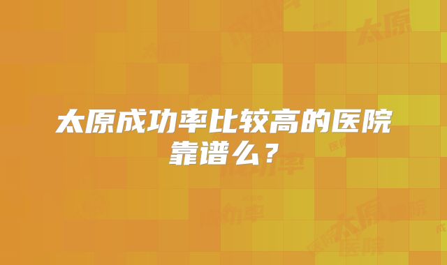 太原成功率比较高的医院靠谱么?