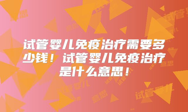 试管婴儿免疫治疗需要多少钱！试管婴儿免疫治疗是什么意思！