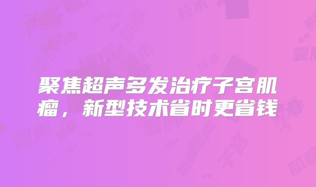 聚焦超声多发治疗子宫肌瘤，新型技术省时更省钱