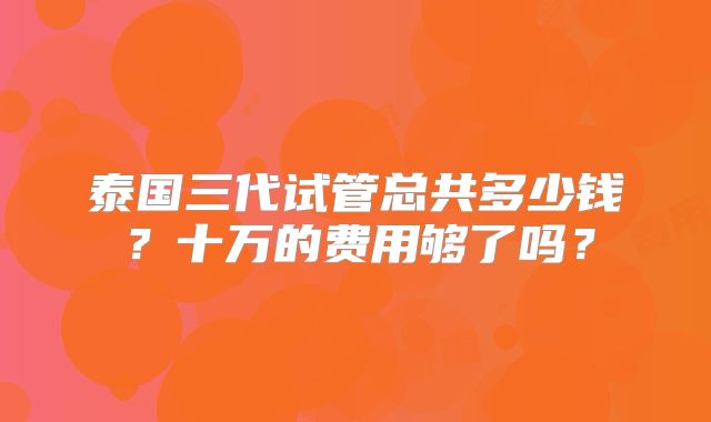 泰国三代试管总共多少钱？十万的费用够了吗？