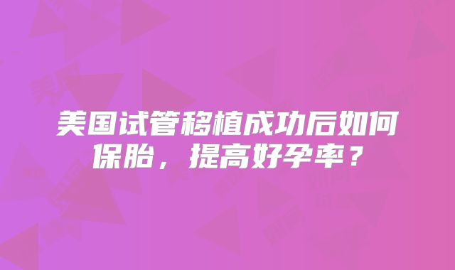 美国试管移植成功后如何保胎，提高好孕率？