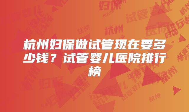 杭州妇保做试管现在要多少钱？试管婴儿医院排行榜