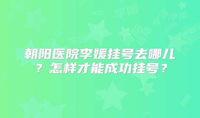 朝阳医院李媛挂号去哪儿？怎样才能成功挂号？