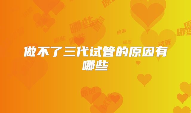 做不了三代试管的原因有哪些