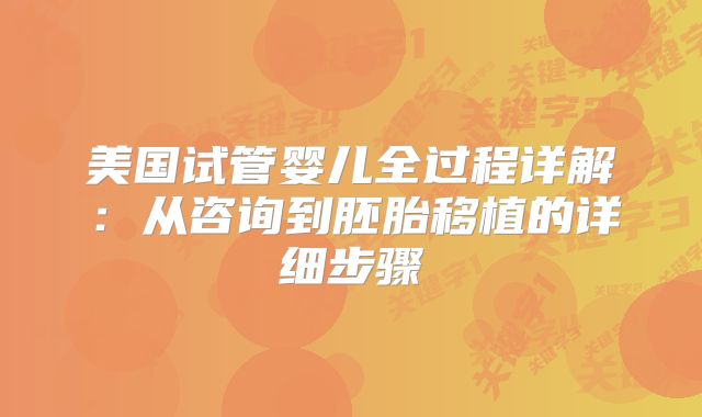 美国试管婴儿全过程详解：从咨询到胚胎移植的详细步骤