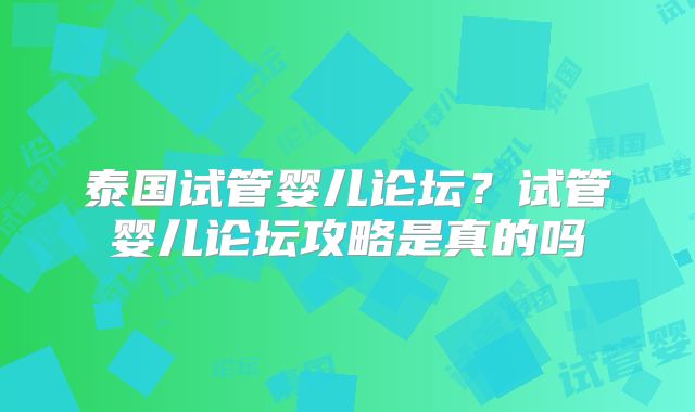 泰国试管婴儿论坛？试管婴儿论坛攻略是真的吗