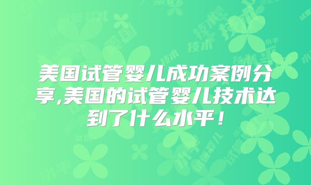 美国试管婴儿成功案例分享,美国的试管婴儿技术达到了什么水平!