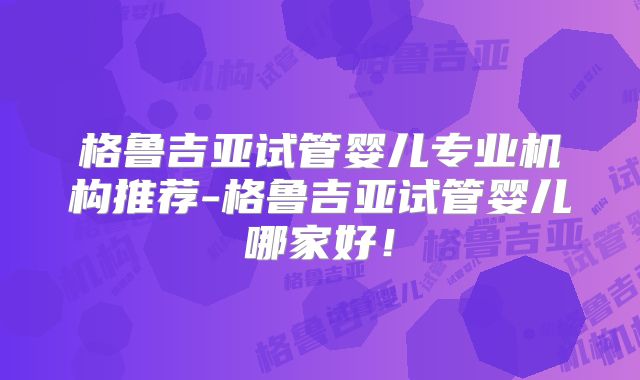 格鲁吉亚试管婴儿专业机构推荐-格鲁吉亚试管婴儿哪家好！