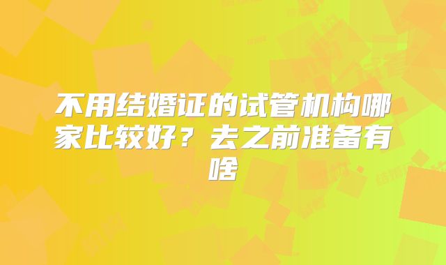 不用结婚证的试管机构哪家比较好？去之前准备有啥