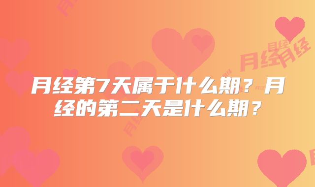 月经第7天属于什么期？月经的第二天是什么期？