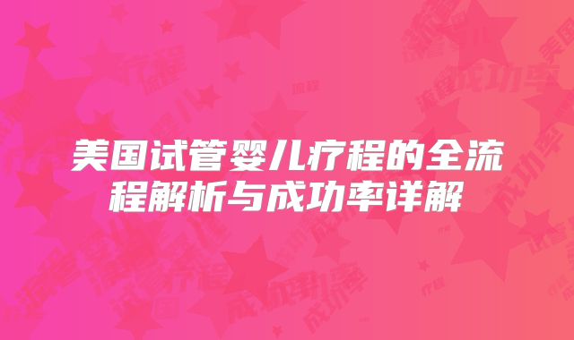 美国试管婴儿疗程的全流程解析与成功率详解