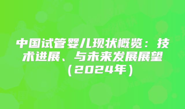 中国试管婴儿现状概览：技术进展、与未来发展展望（2024年）
