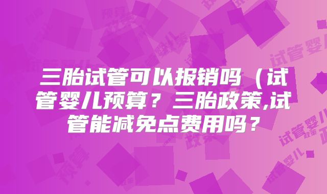 三胎试管可以报销吗（试管婴儿预算？三胎政策,试管能减免点费用吗？