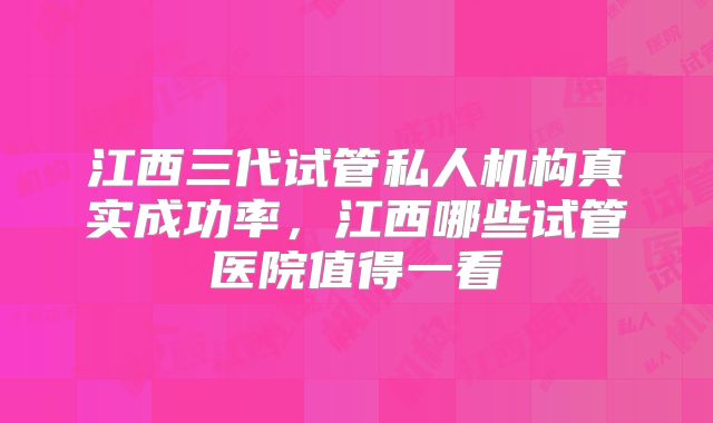 江西三代试管私人机构真实成功率，江西哪些试管医院值得一看