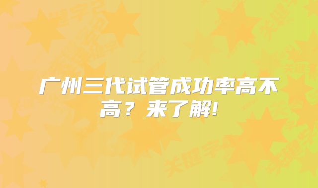 广州三代试管成功率高不高？来了解!