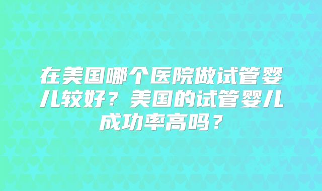 在美国哪个医院做试管婴儿较好？美国的试管婴儿成功率高吗？