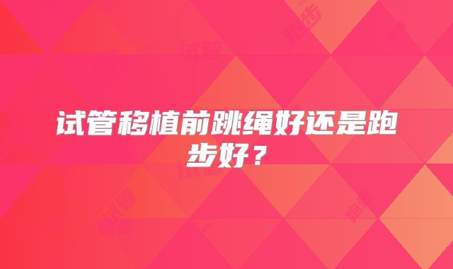 试管移植前跳绳好还是跑步好？