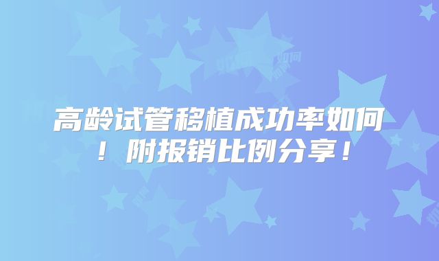 高龄试管移植成功率如何！附报销比例分享！