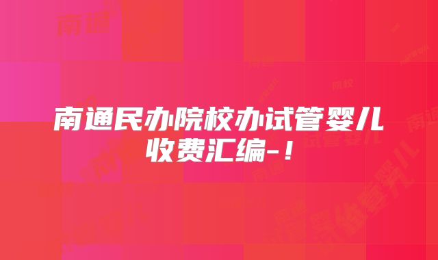 南通民办院校办试管婴儿收费汇编-！