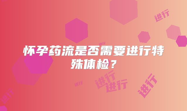 怀孕药流是否需要进行特殊体检?