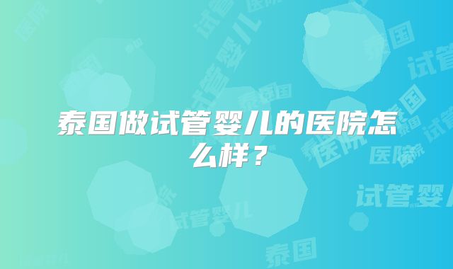 泰国做试管婴儿的医院怎么样？