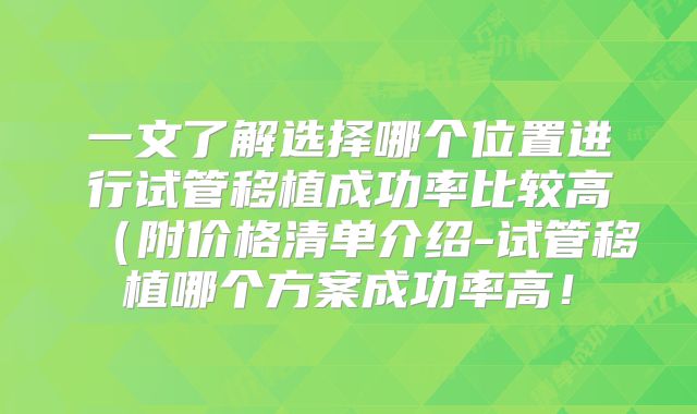 一文了解选择哪个位置进行试管移植成功率比较高（附价格清单介绍-试管移植哪个方案成功率高！