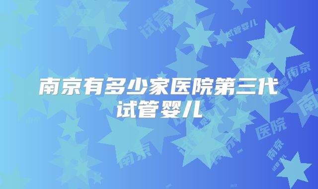 南京有多少家医院第三代试管婴儿