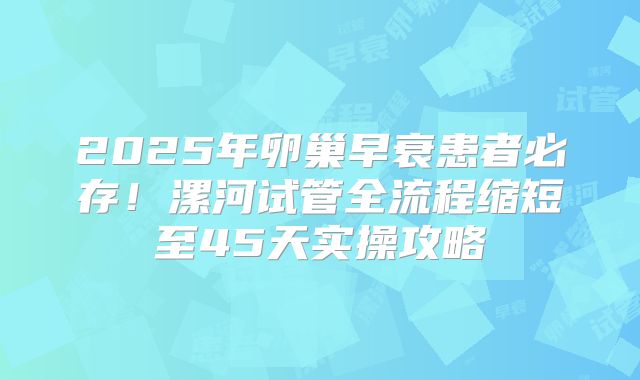 2025年卵巢早衰患者必存！漯河试管全流程缩短至45天实操攻略