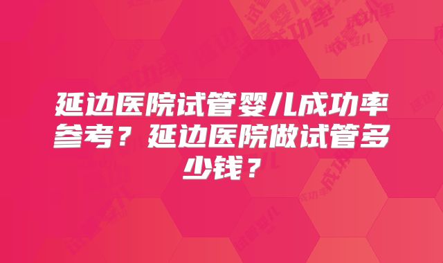 延边医院试管婴儿成功率参考?延边医院做试管多少钱?