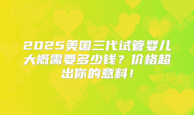 2025美国三代试管婴儿大概需要多少钱？价格超出你的意料！