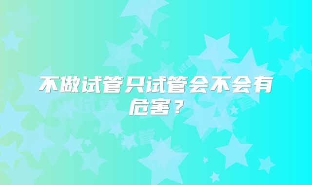 不做试管只试管会不会有危害？
